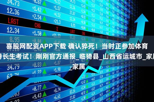 喜股网配资APP下载 确认猝死！当时正参加体育特长生考试！刚刚官方通报_临猗县_山西省运城市_家属