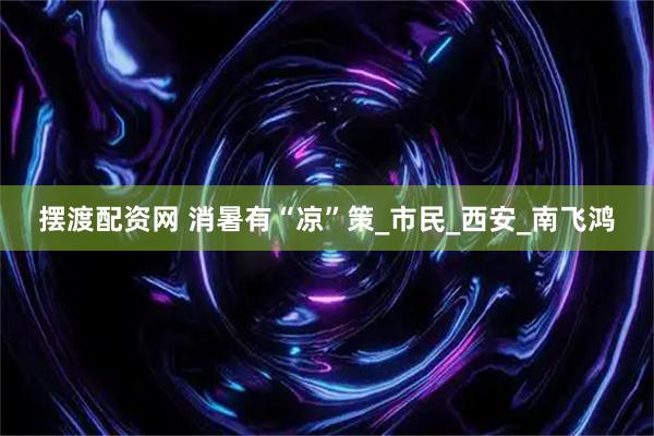 摆渡配资网 消暑有“凉”策_市民_西安_南飞鸿