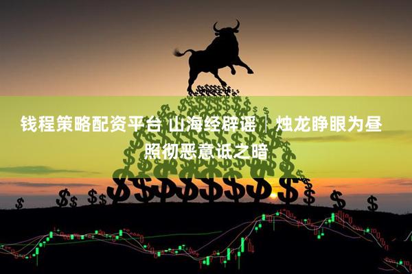钱程策略配资平台 山海经辟谣│烛龙睁眼为昼  照彻恶意诋之暗