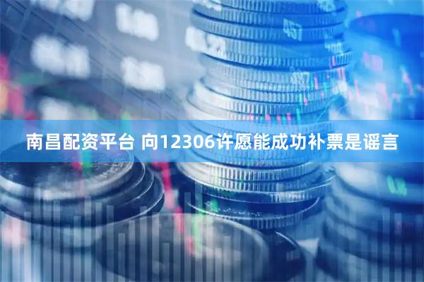 南昌配资平台 向12306许愿能成功补票是谣言