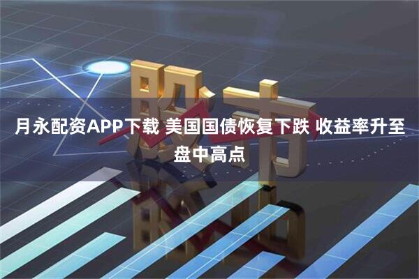 月永配资APP下载 美国国债恢复下跌 收益率升至盘中高点