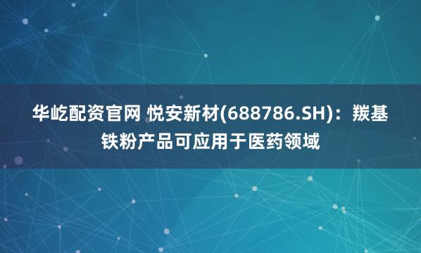 华屹配资官网 悦安新材(688786.SH)：羰基铁粉产品可应用于医药领域