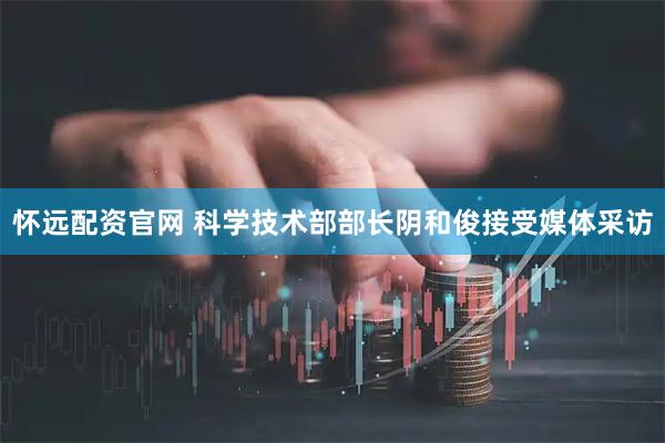 怀远配资官网 科学技术部部长阴和俊接受媒体采访