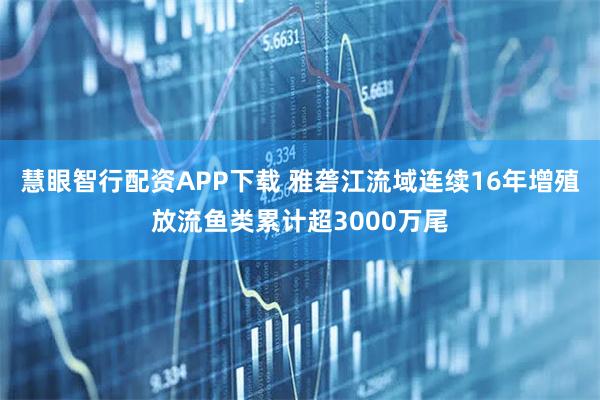 慧眼智行配资APP下载 雅砻江流域连续16年增殖放流鱼类累计超3000万尾