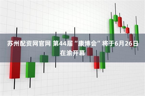 苏州配资网官网 第44届“康博会”将于6月26日在渝开幕